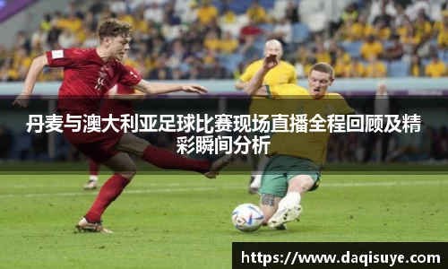 丹麦与澳大利亚足球比赛现场直播全程回顾及精彩瞬间分析
