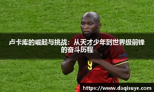 卢卡库的崛起与挑战：从天才少年到世界级前锋的奋斗历程