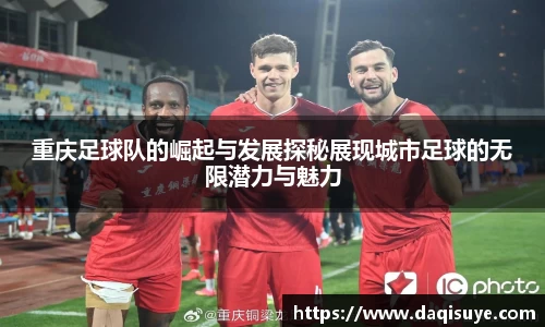 重庆足球队的崛起与发展探秘展现城市足球的无限潜力与魅力