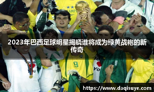 2023年巴西足球明星揭晓谁将成为绿黄战袍的新传奇