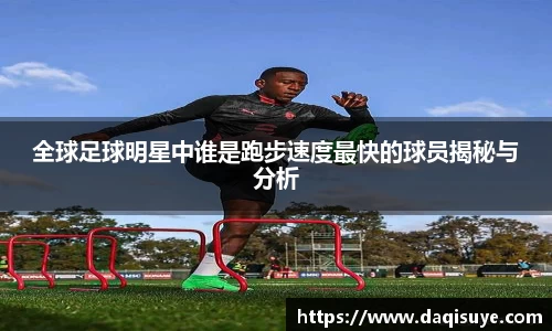 全球足球明星中谁是跑步速度最快的球员揭秘与分析